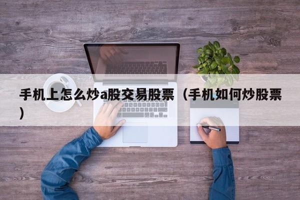 手机上怎么炒a股交易股票（手机如何炒股票）
