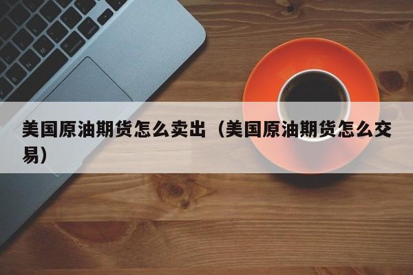 美国原油期货怎么卖出（美国原油期货怎么交易）
