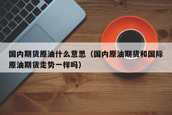 国内期货原油什么意思（国内原油期货和国际原油期货走势一样吗）