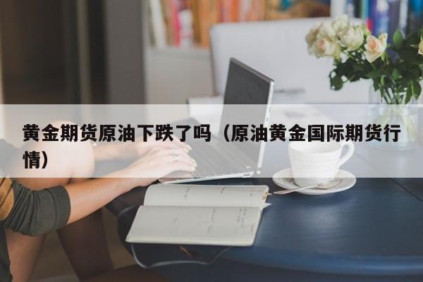 黄金期货原油下跌了吗（原油黄金国际期货行情）