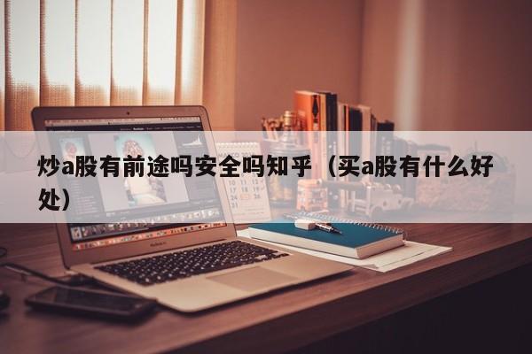 炒a股有前途吗安全吗知乎（买a股有什么好处）