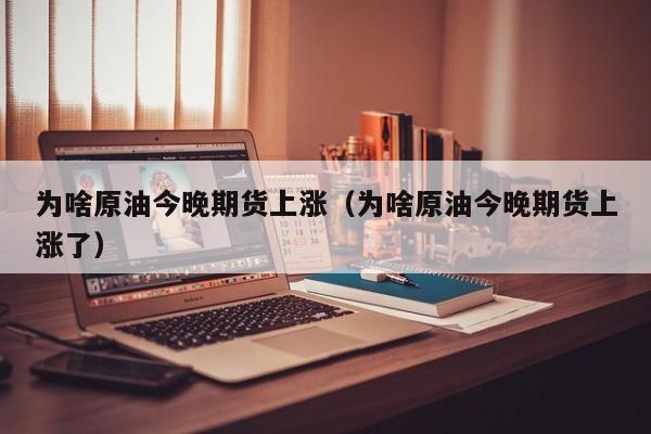 为啥原油今晚期货上涨（为啥原油今晚期货上涨了）