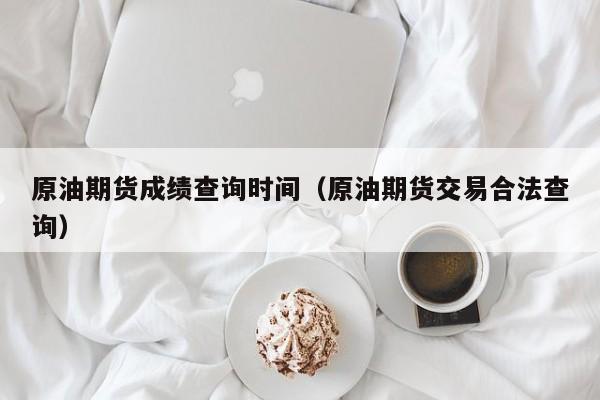 原油期货成绩查询时间（原油期货交易合法查询）