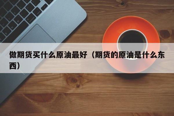 做期货买什么原油最好（期货的原油是什么东西）