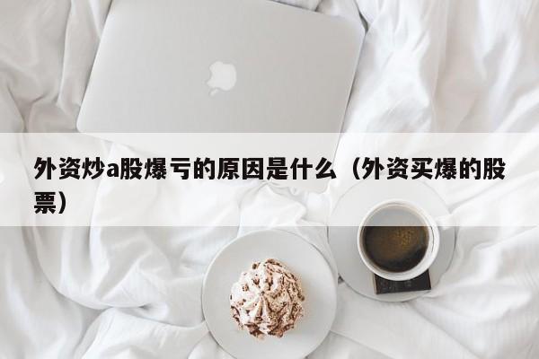 外资炒a股爆亏的原因是什么（外资买爆的股票）