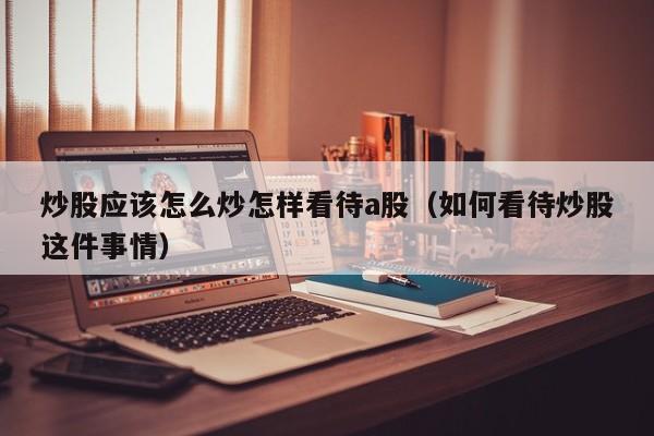 炒股应该怎么炒怎样看待a股（如何看待炒股这件事情）