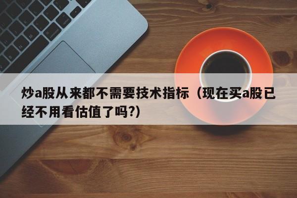 炒a股从来都不需要技术指标（现在买a股已经不用看估值了吗?）