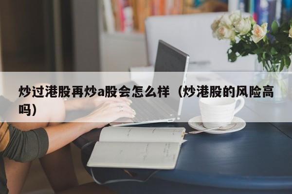 炒过港股再炒a股会怎么样（炒港股的风险高吗）