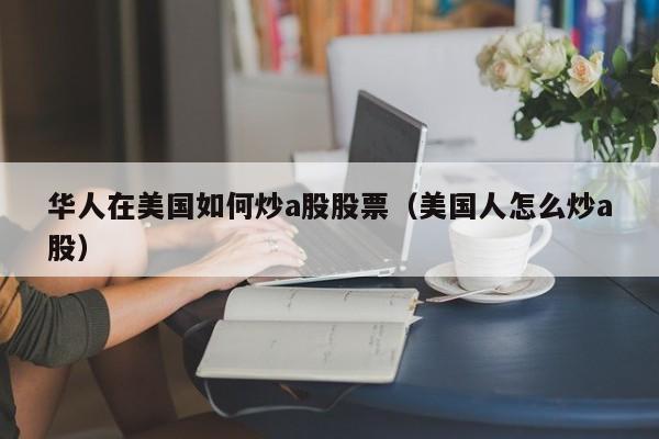 华人在美国如何炒a股股票（美国人怎么炒a股）