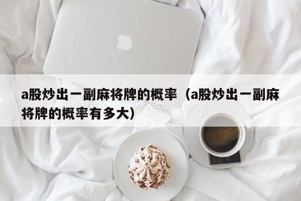 a股炒出一副麻将牌的概率（a股炒出一副麻将牌的概率有多大）