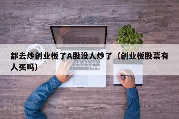 都去炒创业板了A股没人炒了（创业板股票有人买吗）