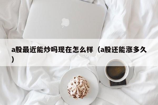 a股最近能炒吗现在怎么样（a股还能涨多久）
