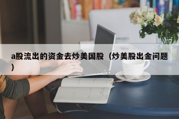 a股流出的资金去炒美国股（炒美股出金问题）