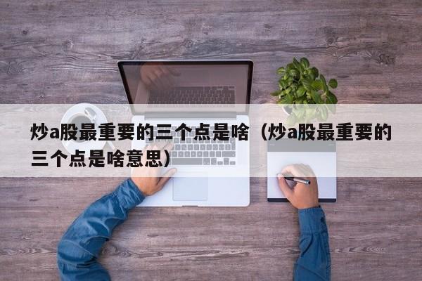 炒a股最重要的三个点是啥（炒a股最重要的三个点是啥意思）