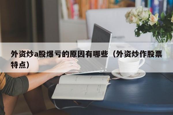 外资炒a股爆亏的原因有哪些（外资炒作股票特点）