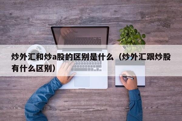 炒外汇和炒a股的区别是什么（炒外汇跟炒股有什么区别）
