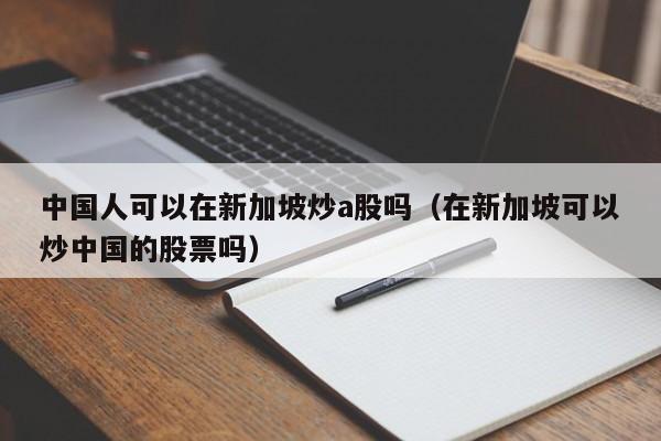 中国人可以在新加坡炒a股吗（在新加坡可以炒中国的股票吗）