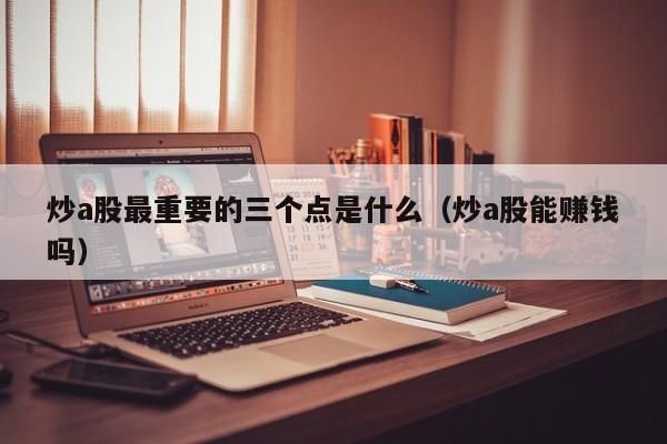 炒a股最重要的三个点是什么（炒a股能赚钱吗）