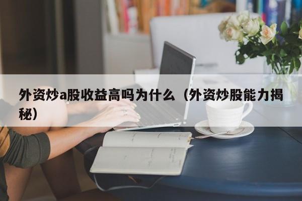 外资炒a股收益高吗为什么（外资炒股能力揭秘）