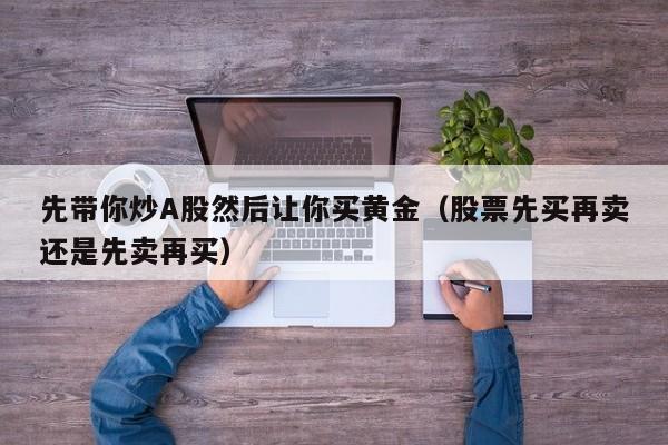 先带你炒A股然后让你买黄金（股票先买再卖还是先卖再买）