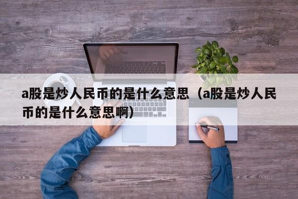 a股是炒人民币的是什么意思（a股是炒人民币的是什么意思啊）