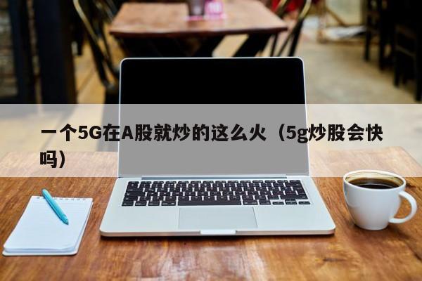 一个5G在A股就炒的这么火（5g炒股会快吗）