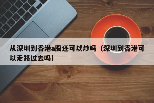从深圳到香港a股还可以炒吗(深圳到香港可以走路过去吗)