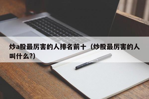 炒a股最厉害的人排名前十（炒股最厉害的人叫什么?）